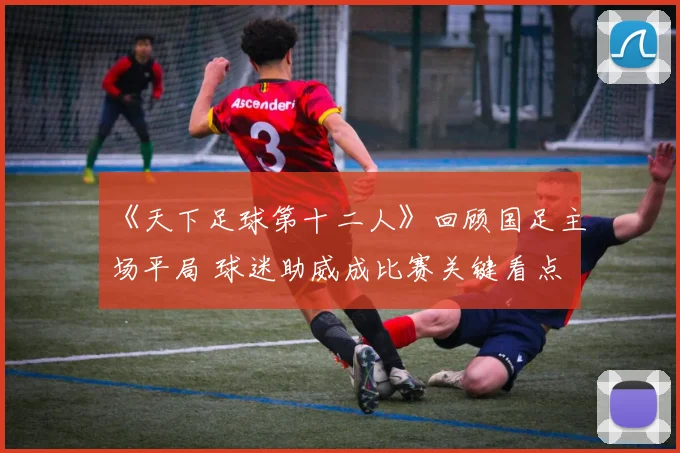《天下足球第十二人》回顾国足主场平局 球迷助威成比赛关键看点