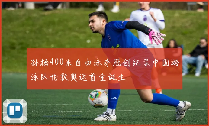 孙杨400米自由泳夺冠创纪录中国游泳队伦敦奥运首金诞生