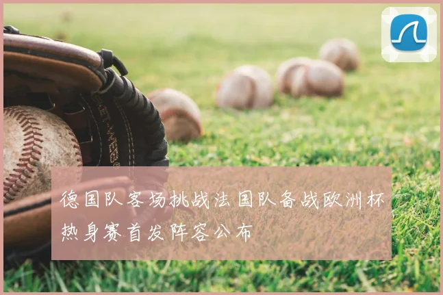 德国队客场挑战法国队备战欧洲杯热身赛首发阵容公布