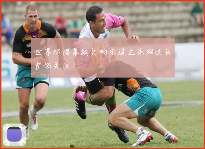 世界杯揭幕战打响东道主亮相收获首场关注